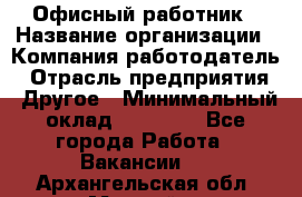 Офисный работник › Название организации ­ Компания-работодатель › Отрасль предприятия ­ Другое › Минимальный оклад ­ 20 000 - Все города Работа » Вакансии   . Архангельская обл.,Мирный г.